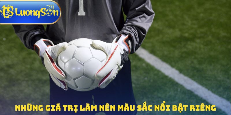 Những giá trị làm nên màu sắc nổi bật riêng