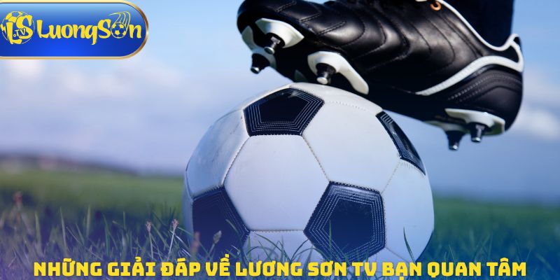 Những giải đáp về Lương Sơn TV bạn quan tâm