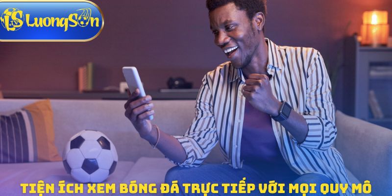 Tiện ích xem bóng đá trực tiếp với mọi quy mô