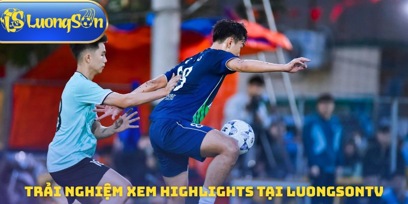 Trải nghiệm xem highlights tại Luongsontv